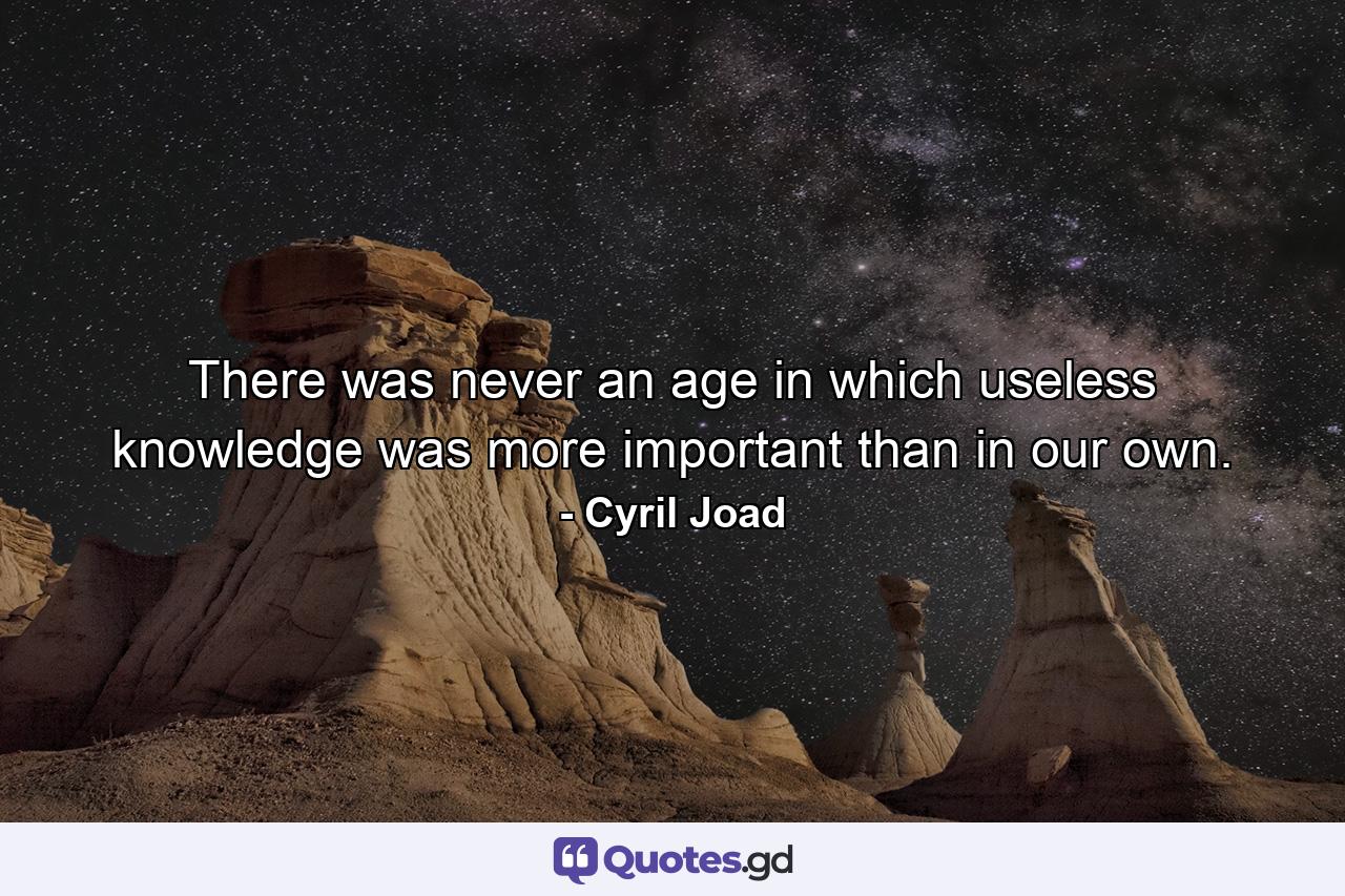 There was never an age in which useless knowledge was more important than in our own. - Quote by Cyril Joad