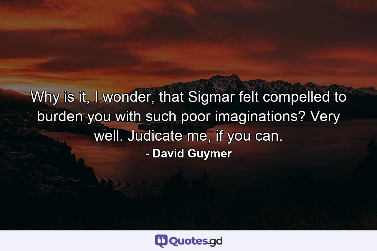 Why is it, I wonder, that Sigmar felt compelled to burden you with such poor imaginations? Very well. Judicate me, if you can. - Quote by David Guymer