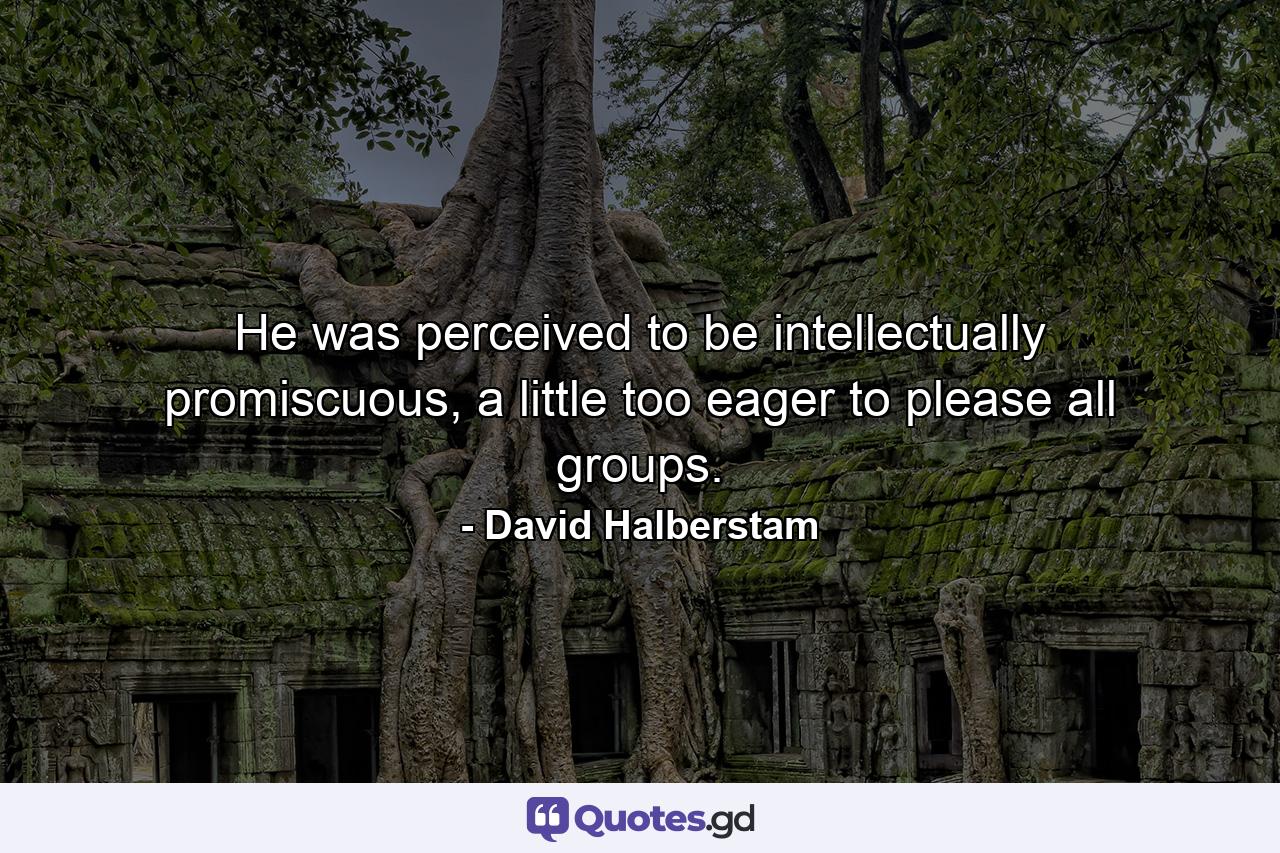 He was perceived to be intellectually promiscuous, a little too eager to please all groups. - Quote by David Halberstam