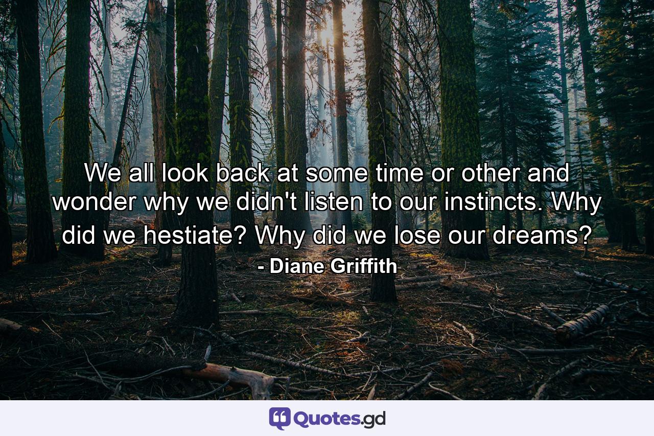 We all look back at some time or other and wonder why we didn't listen to our instincts. Why did we hestiate? Why did we lose our dreams? - Quote by Diane Griffith