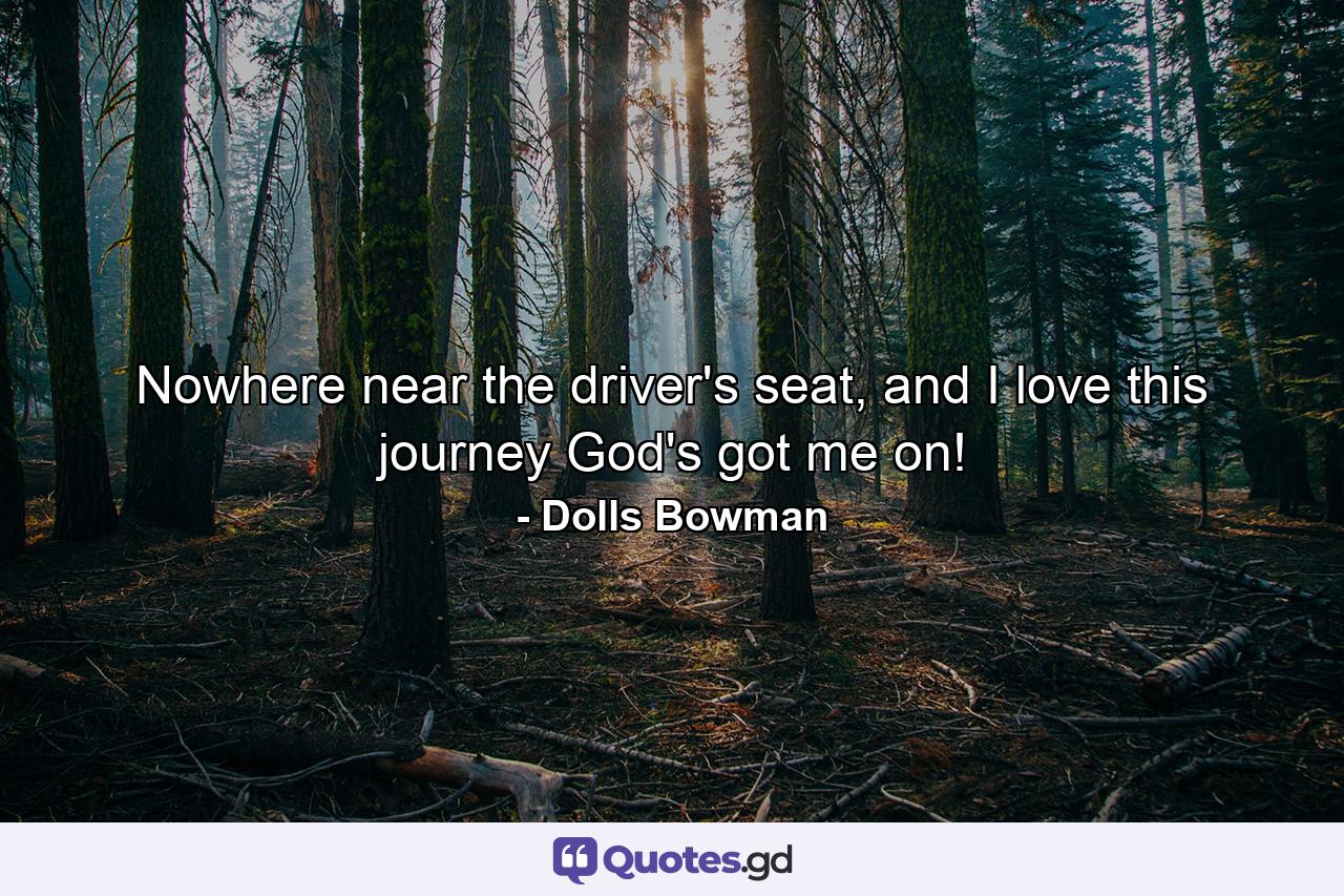 Nowhere near the driver's seat, and I love this journey God's got me on! - Quote by Dolls Bowman