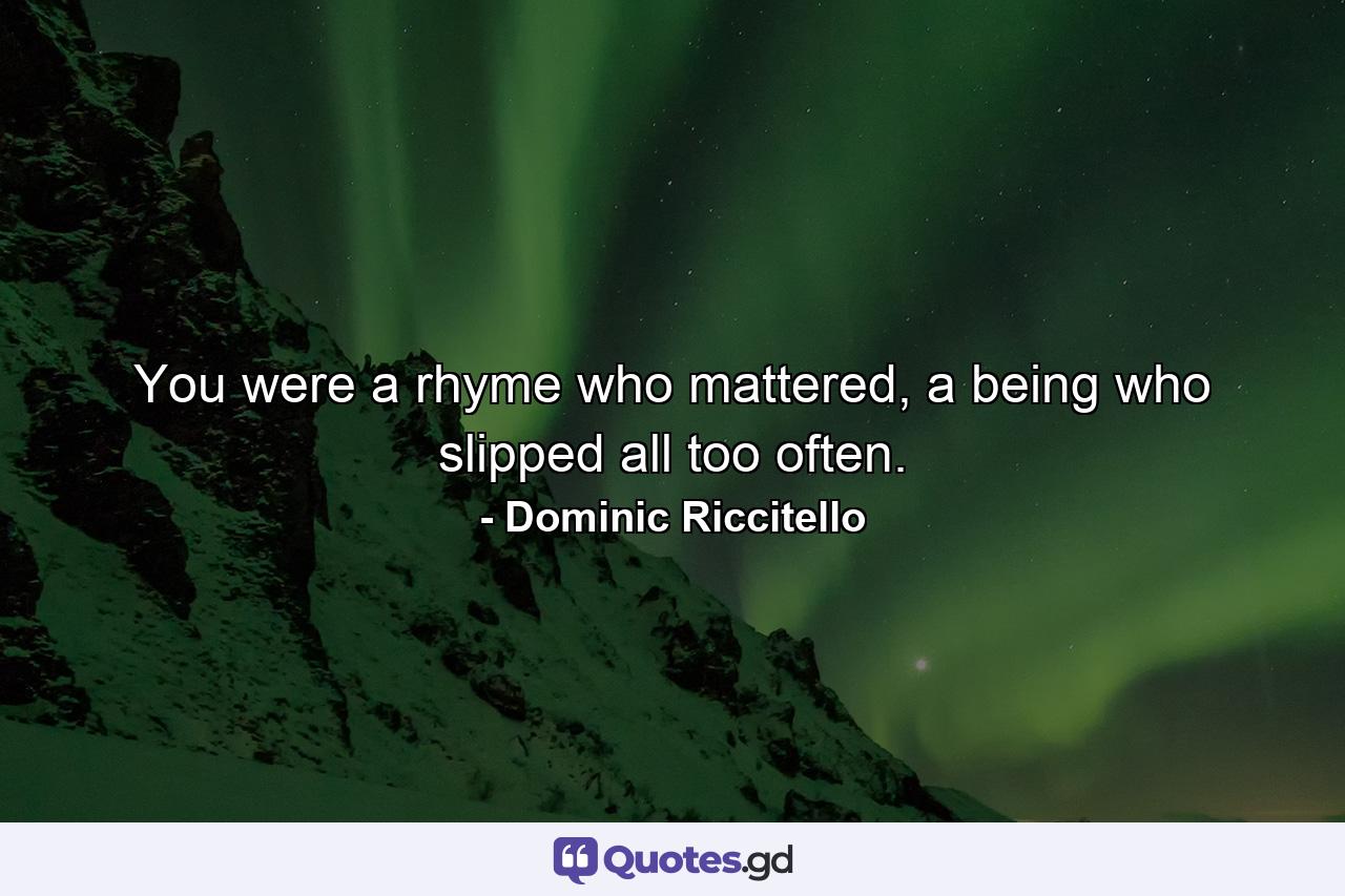 You were a rhyme who mattered, a being who slipped all too often. - Quote by Dominic Riccitello