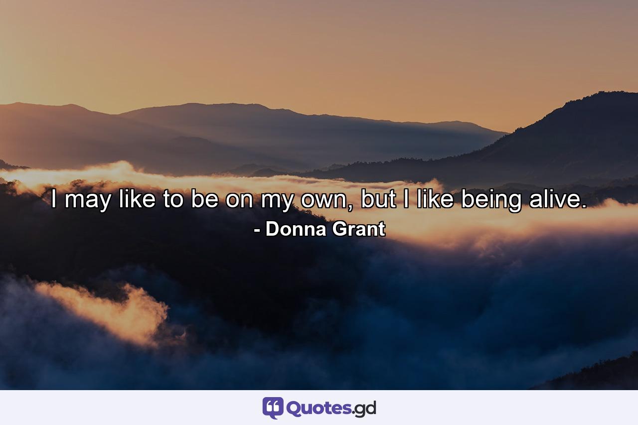 I may like to be on my own, but I like being alive. - Quote by Donna Grant