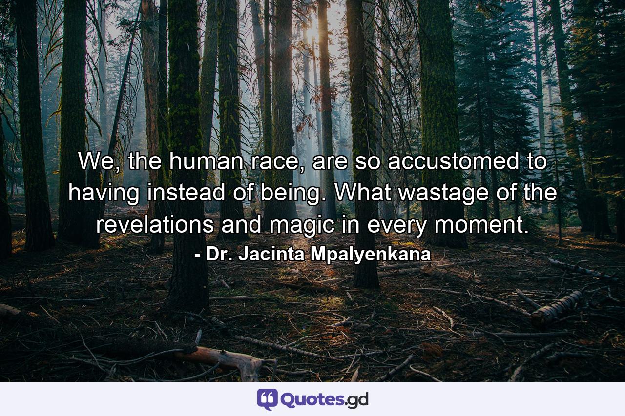 We, the human race, are so accustomed to having instead of being. What wastage of the revelations and magic in every moment. - Quote by Dr. Jacinta Mpalyenkana
