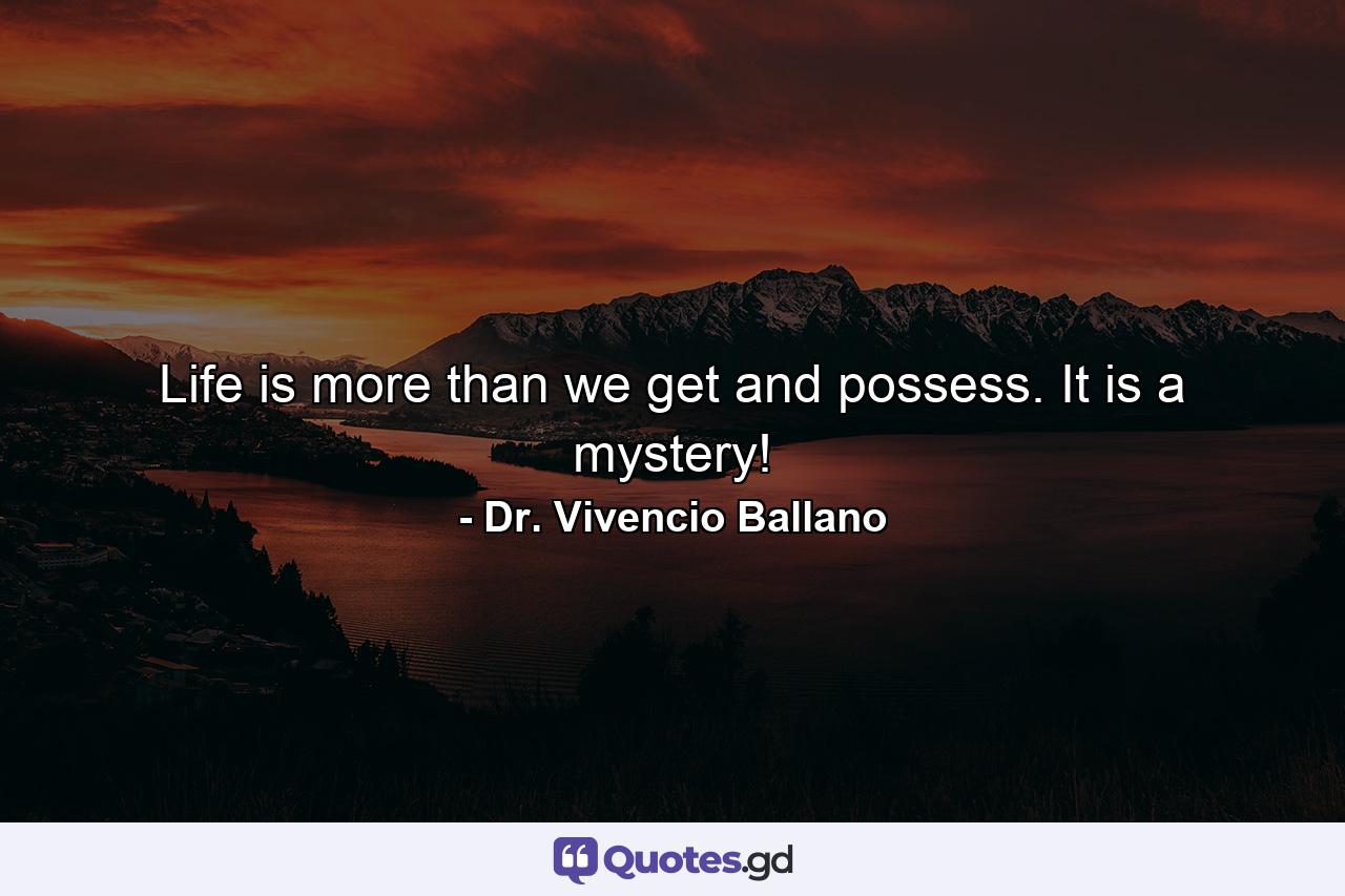 Life is more than we get and possess. It is a mystery! - Quote by Dr. Vivencio Ballano