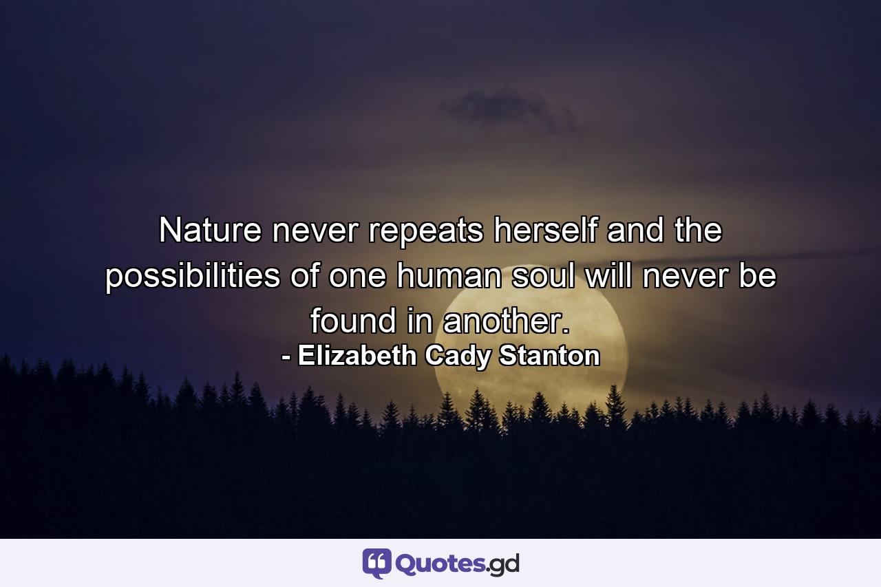 Nature never repeats herself  and the possibilities of one human soul will never be found in another. - Quote by Elizabeth Cady Stanton