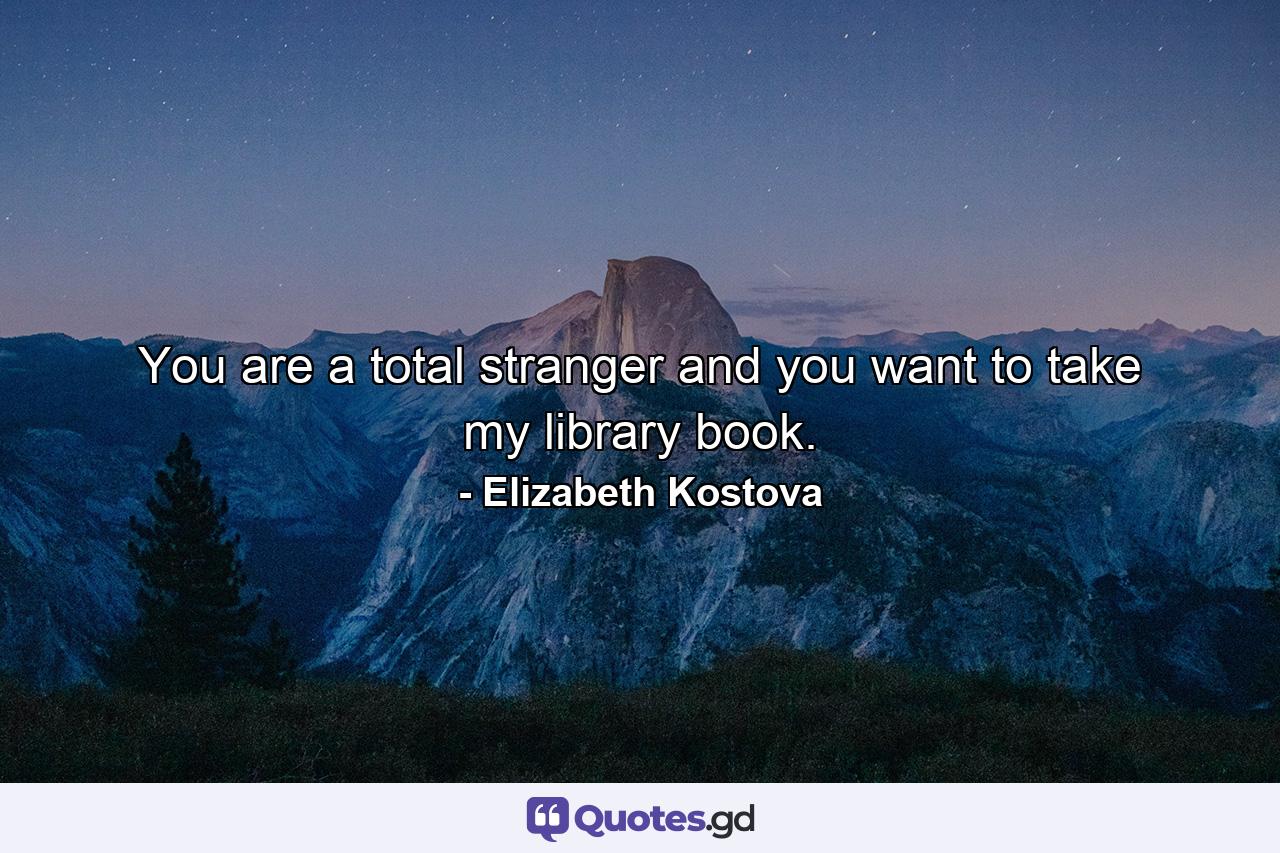 You are a total stranger and you want to take my library book. - Quote by Elizabeth Kostova