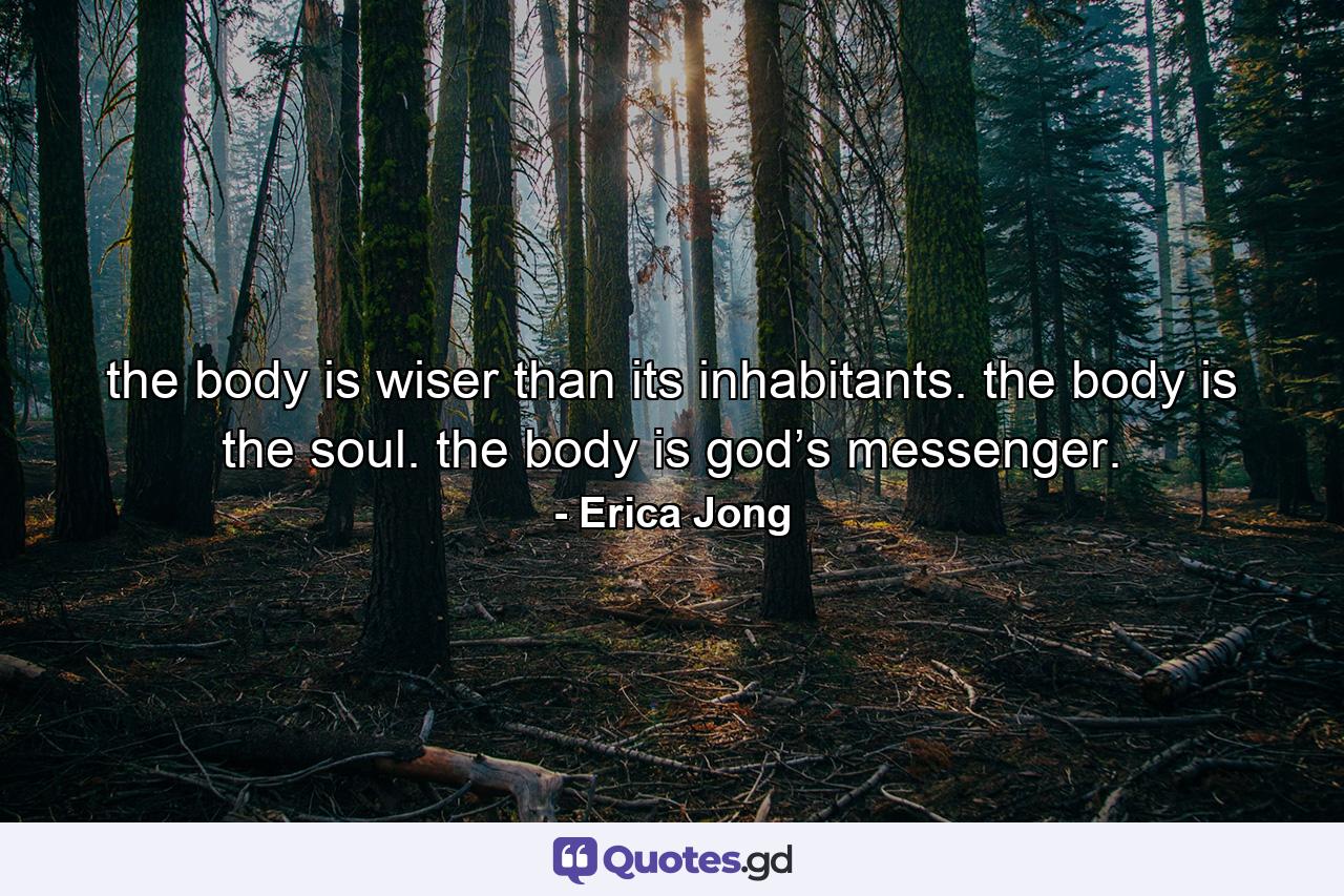 the body is wiser than its inhabitants. the body is the soul. the body is god’s messenger. - Quote by Erica Jong