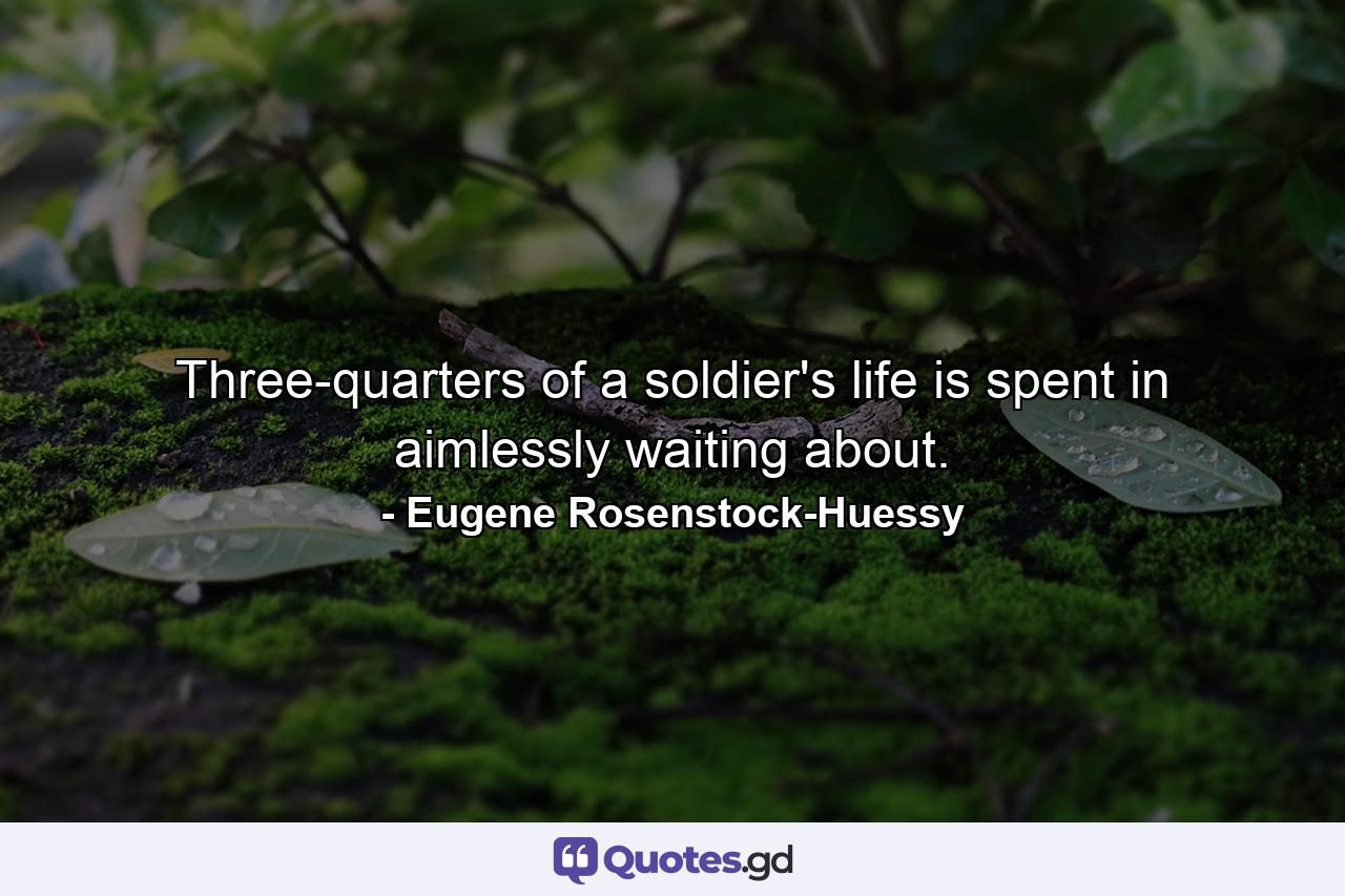 Three-quarters of a soldier's life is spent in aimlessly waiting about. - Quote by Eugene Rosenstock-Huessy