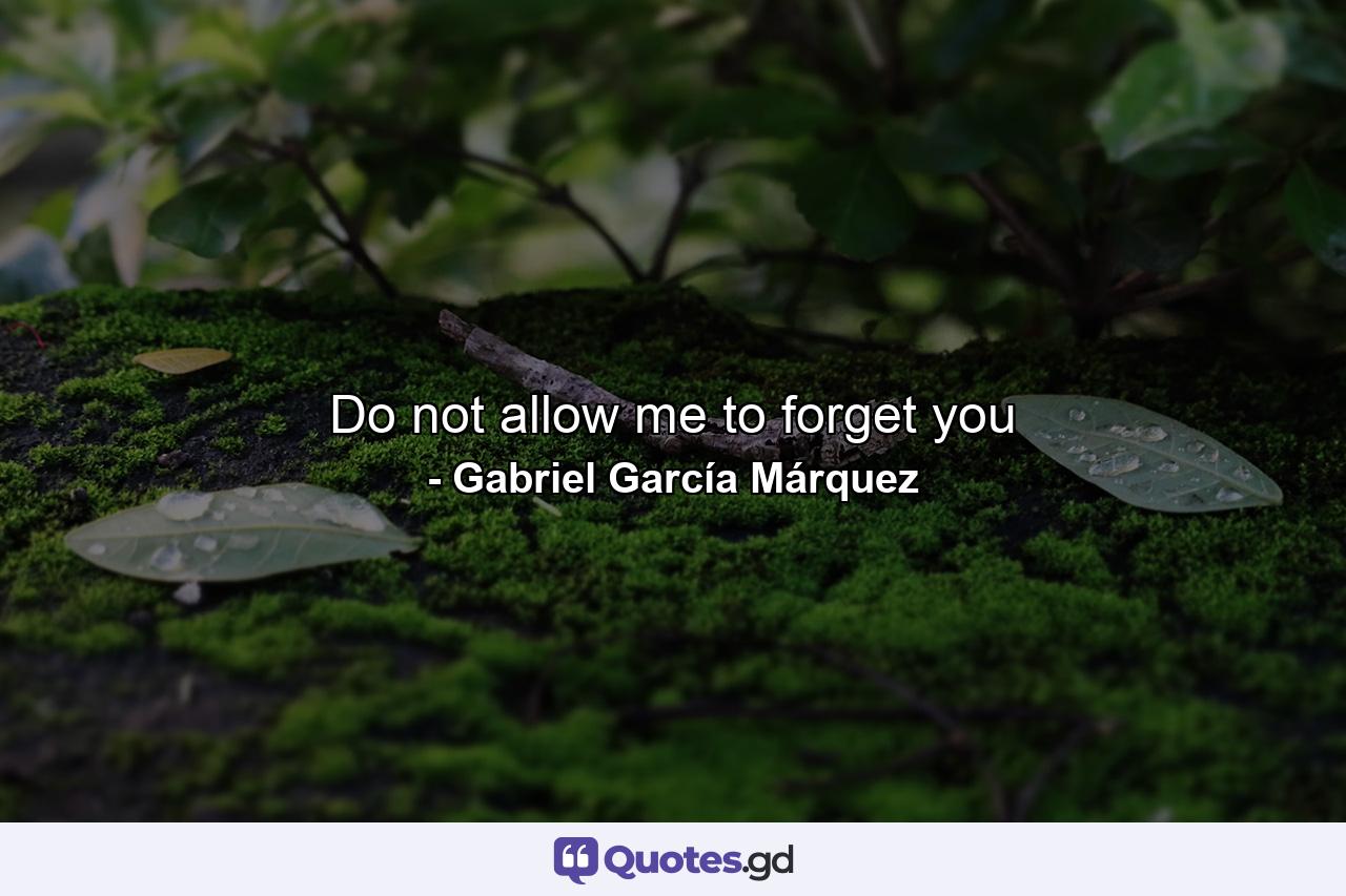 Do not allow me to forget you - Quote by Gabriel García Márquez