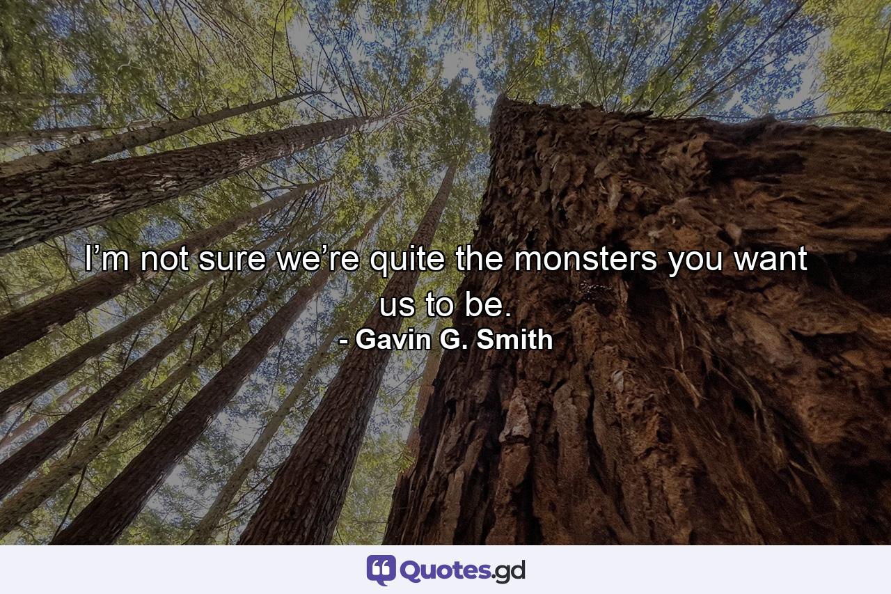 I’m not sure we’re quite the monsters you want us to be. - Quote by Gavin G. Smith