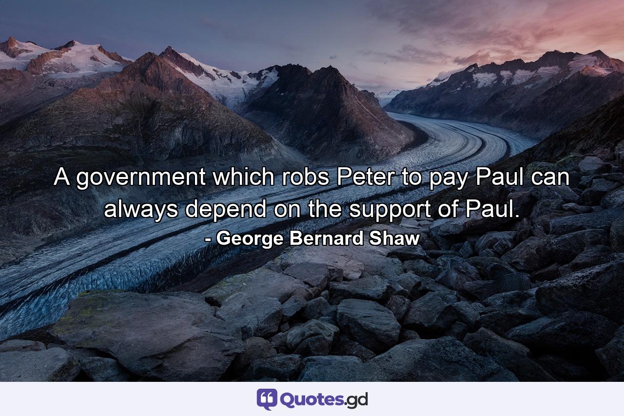 A government which robs Peter to pay Paul can always depend on the support of Paul. - Quote by George Bernard Shaw