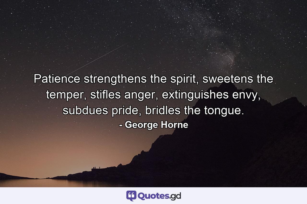 Patience strengthens the spirit, sweetens the temper, stifles anger, extinguishes envy, subdues pride, bridles the tongue. - Quote by George Horne