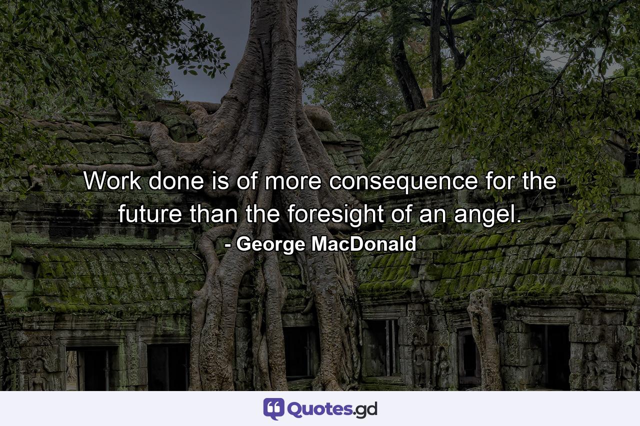 Work done is of more consequence for the future than the foresight of an angel. - Quote by George MacDonald