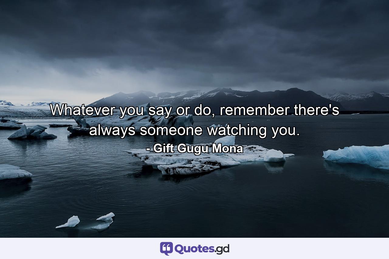 Whatever you say or do, remember there's always someone watching you. - Quote by Gift Gugu Mona