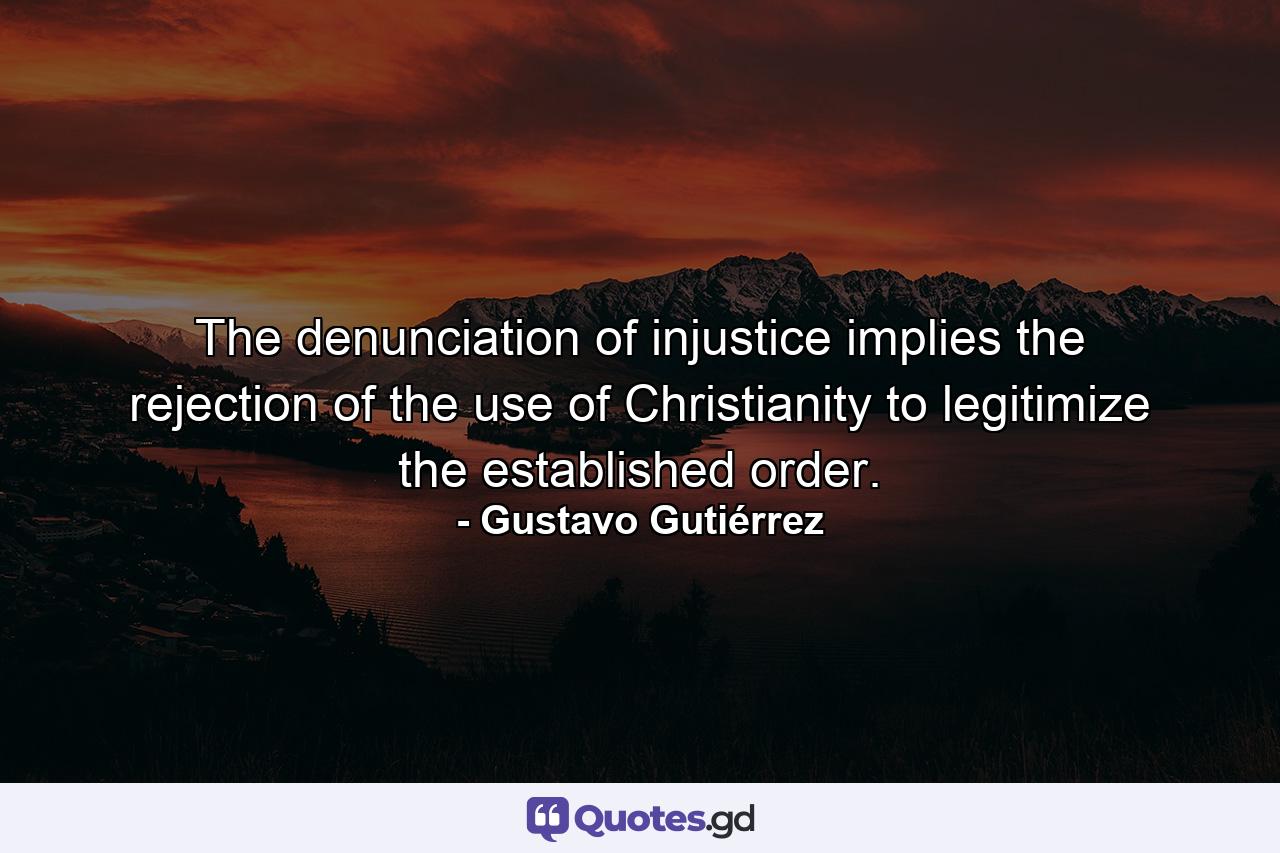 The denunciation of injustice implies the rejection of the use of Christianity to legitimize the established order. - Quote by Gustavo Gutiérrez