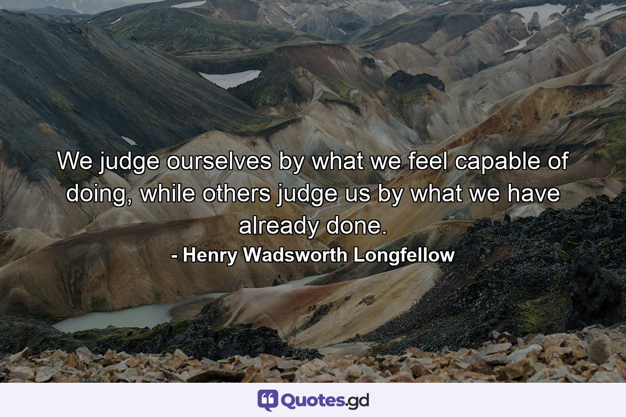 We judge ourselves by what we feel capable of doing, while others judge us by what we have already done. - Quote by Henry Wadsworth Longfellow