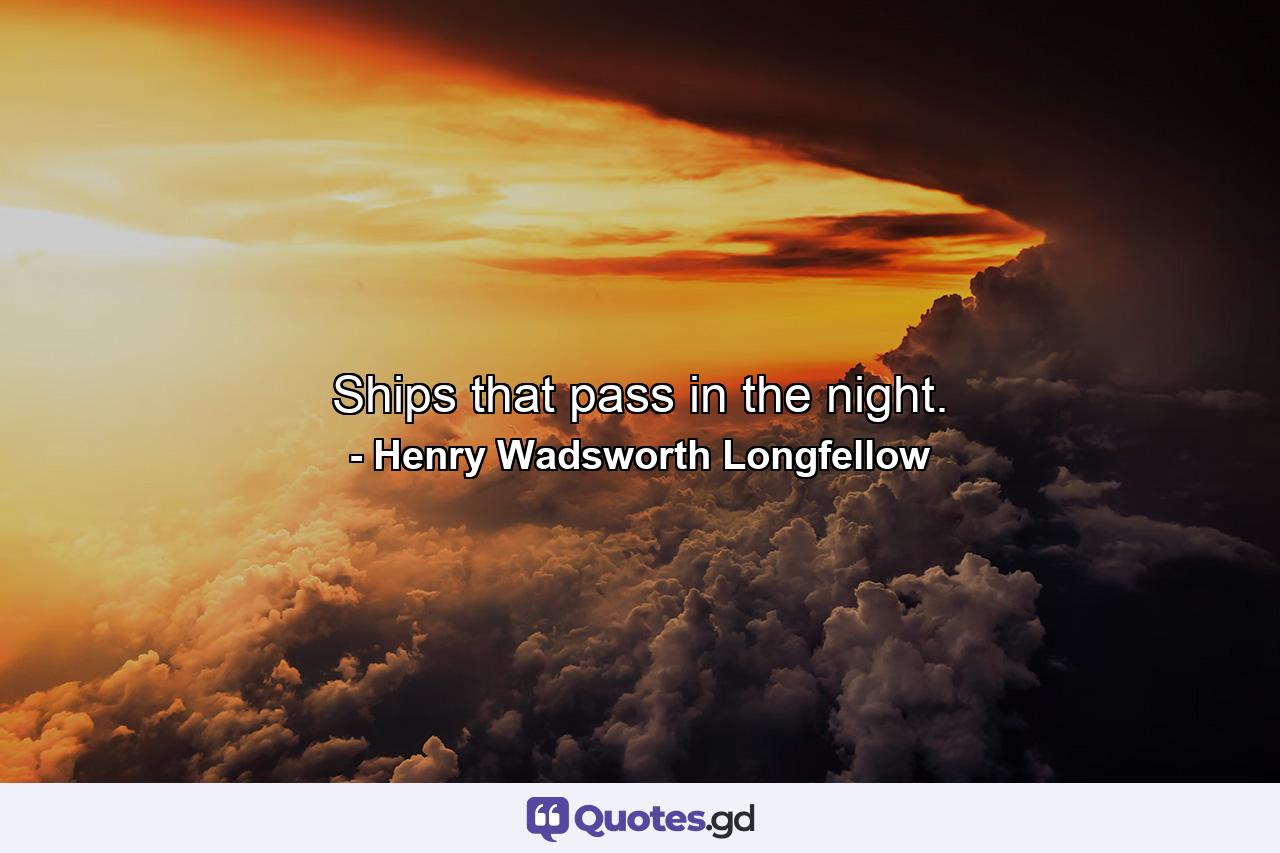 Ships that pass in the night. - Quote by Henry Wadsworth Longfellow