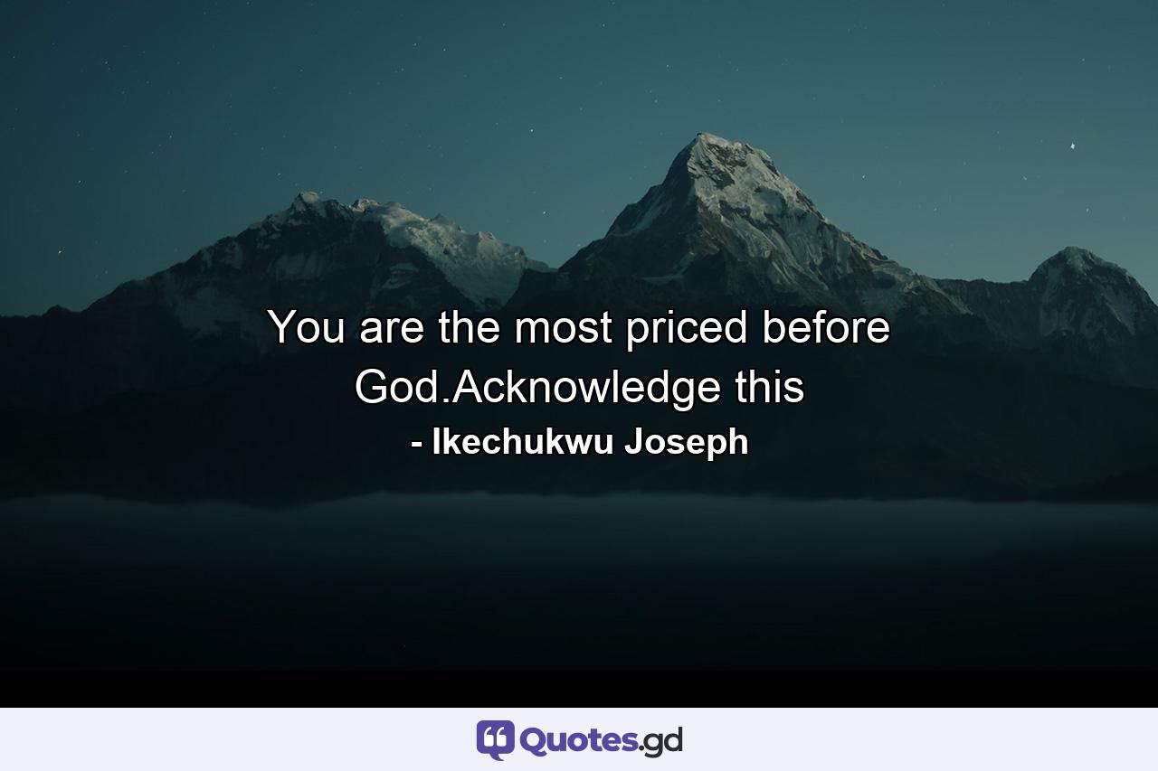 You are the most priced before God.Acknowledge this - Quote by Ikechukwu Joseph