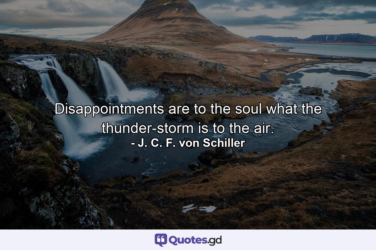 Disappointments are to the soul what the thunder-storm is to the air. - Quote by J. C. F. von Schiller