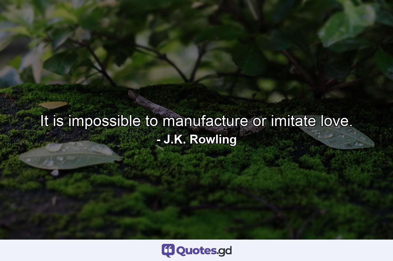 It is impossible to manufacture or imitate love. - Quote by J.K. Rowling