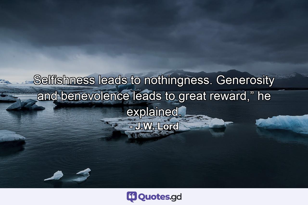 Selfishness leads to nothingness. Generosity and benevolence leads to great reward,” he explained. - Quote by J.W. Lord