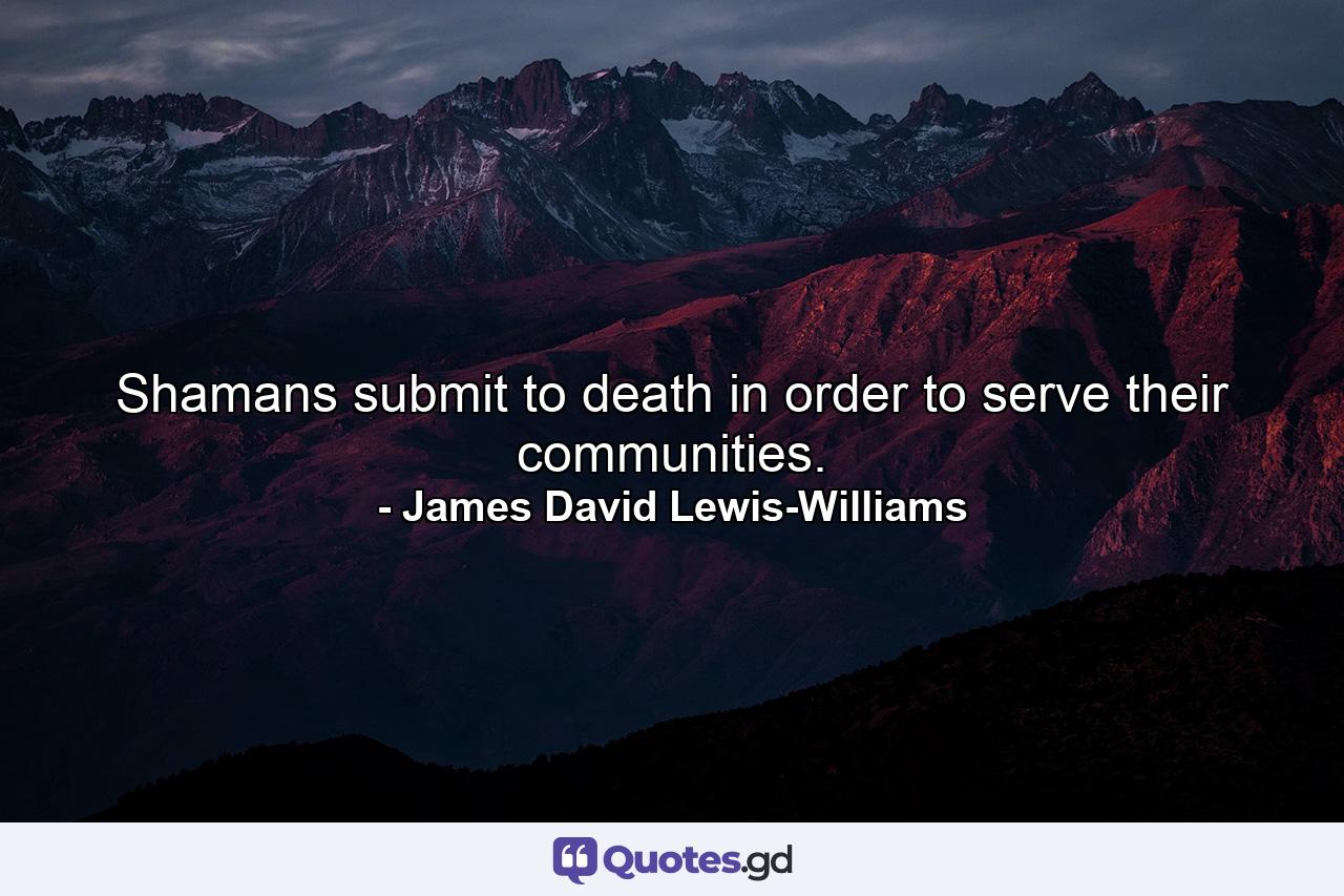 Shamans submit to death in order to serve their communities. - Quote by James David Lewis-Williams