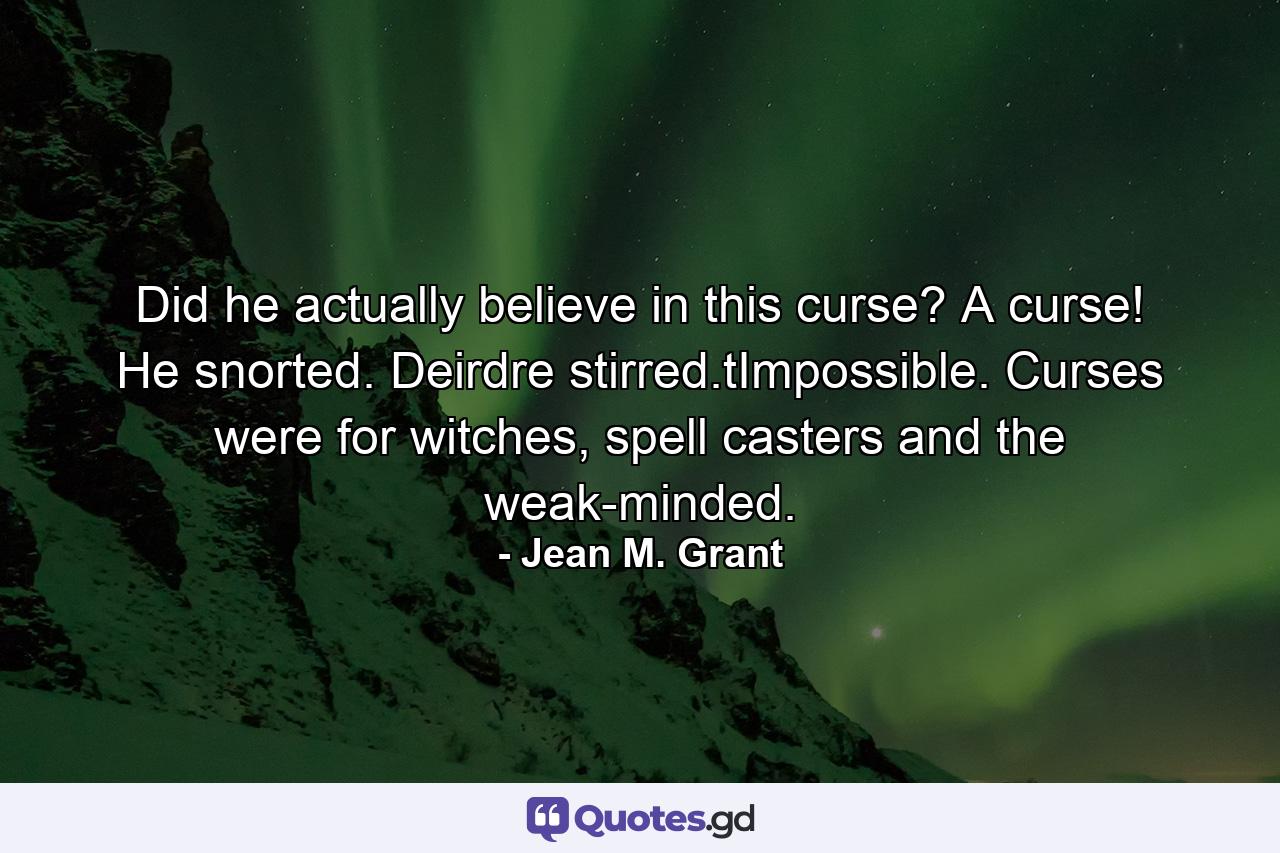 Did he actually believe in this curse? A curse! He snorted. Deirdre stirred.tImpossible. Curses were for witches, spell casters and the weak-minded. - Quote by Jean M. Grant