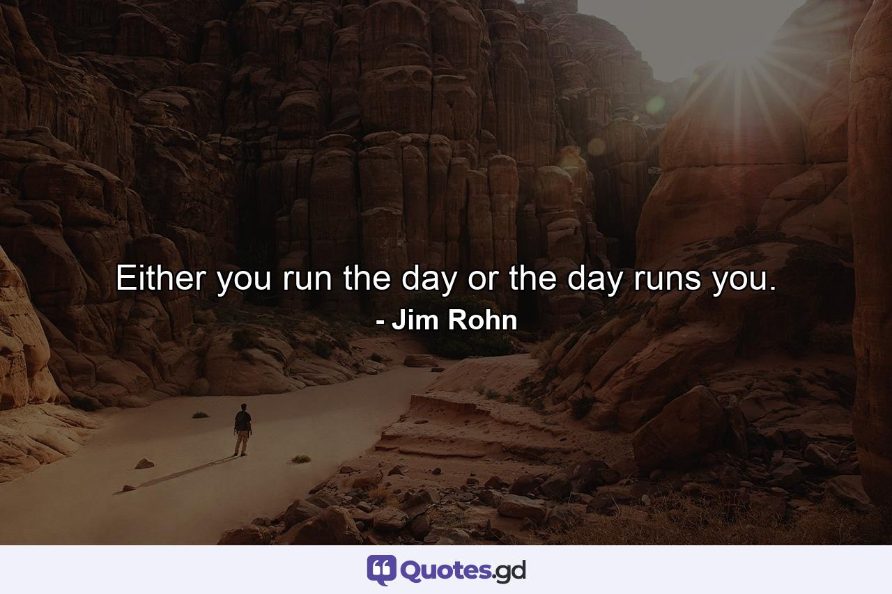 Either you run the day or the day runs you. - Quote by Jim Rohn