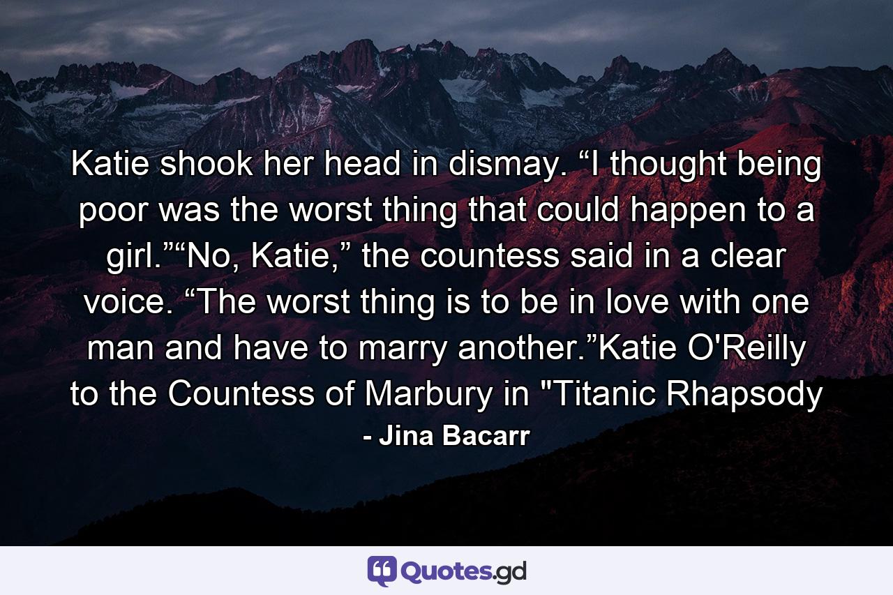 Katie shook her head in dismay. “I thought being poor was the worst thing that could happen to a girl.”“No, Katie,” the countess said in a clear voice. “The worst thing is to be in love with one man and have to marry another.”Katie O'Reilly to the Countess of Marbury in 