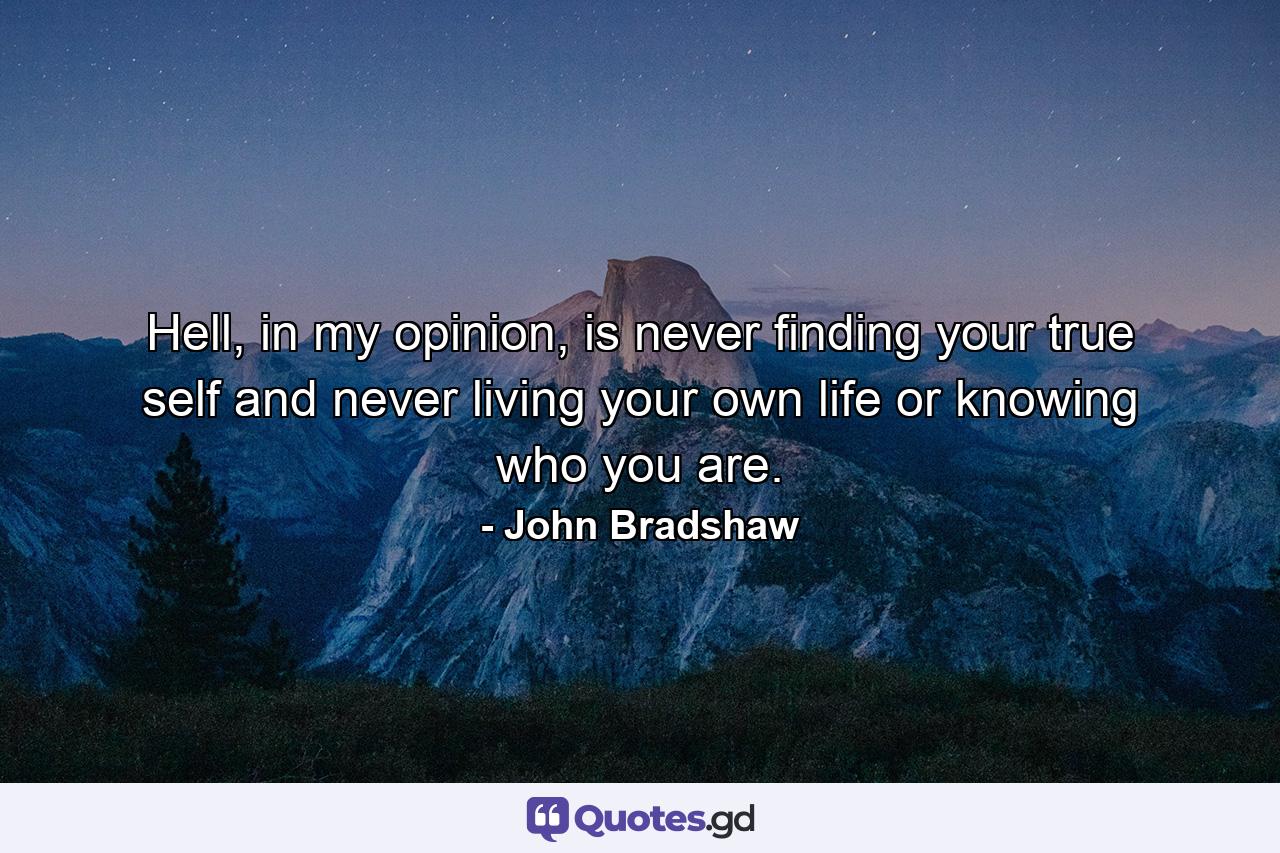 Hell, in my opinion, is never finding your true self and never living your own life or knowing who you are. - Quote by John Bradshaw