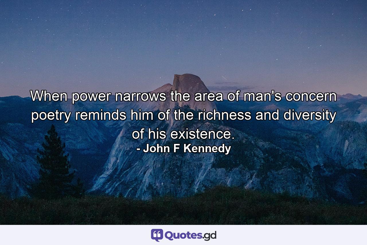 When power narrows the area of man's concern  poetry reminds him of the richness and diversity of his existence. - Quote by John F Kennedy