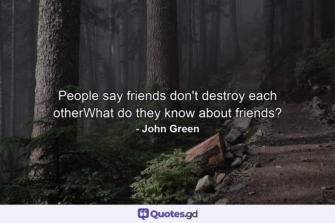 People say friends don't destroy each otherWhat do they know about friends? - Quote by John Green