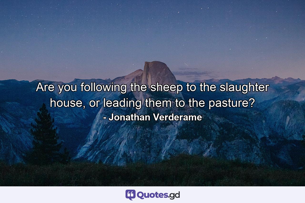 Are you following the sheep to the slaughter house, or leading them to the pasture? - Quote by Jonathan Verderame