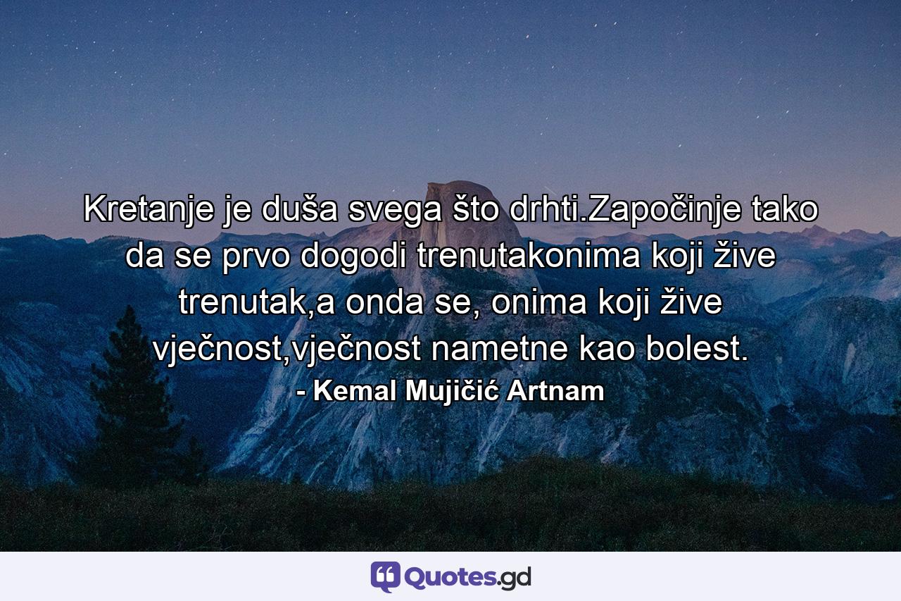 Kretanje je duša svega što drhti.Započinje tako da se prvo dogodi trenutakonima koji žive trenutak,a onda se, onima koji žive vječnost,vječnost nametne kao bolest. - Quote by Kemal Mujičić Artnam