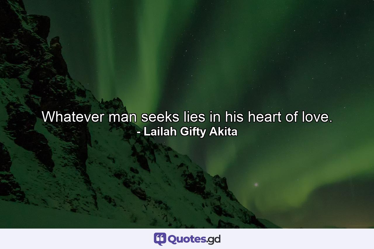 Whatever man seeks lies in his heart of love. - Quote by Lailah Gifty Akita