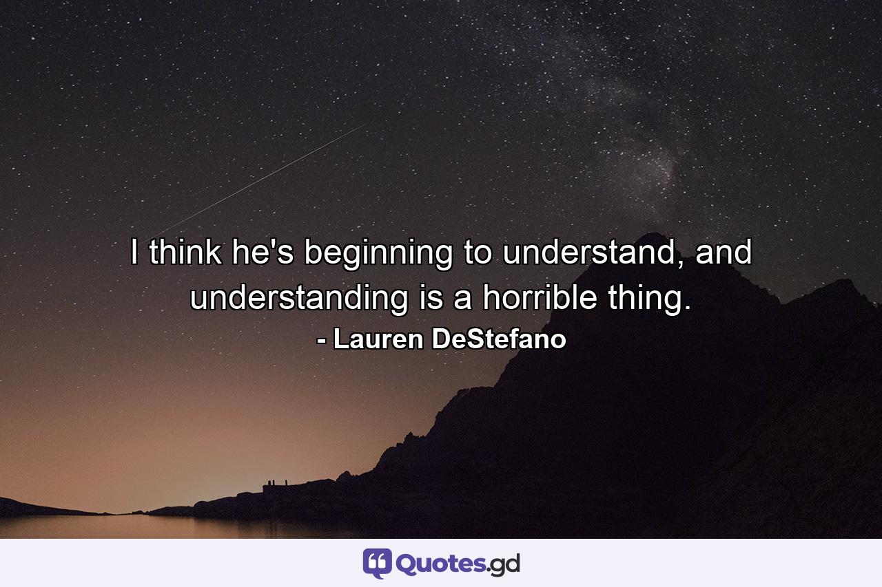 I think he's beginning to understand, and understanding is a horrible thing. - Quote by Lauren DeStefano