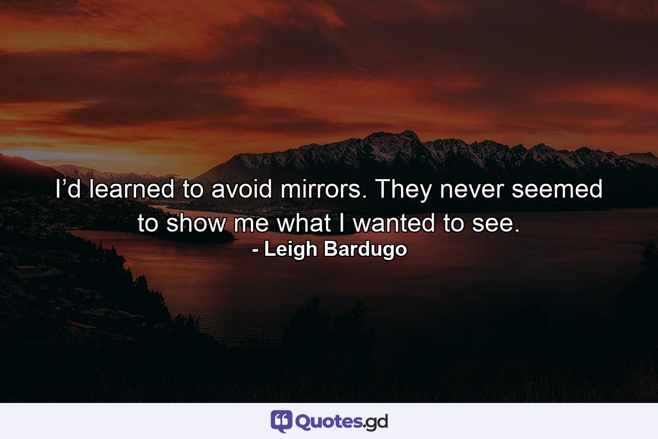 I’d learned to avoid mirrors. They never seemed to show me what I wanted to see. - Quote by Leigh Bardugo