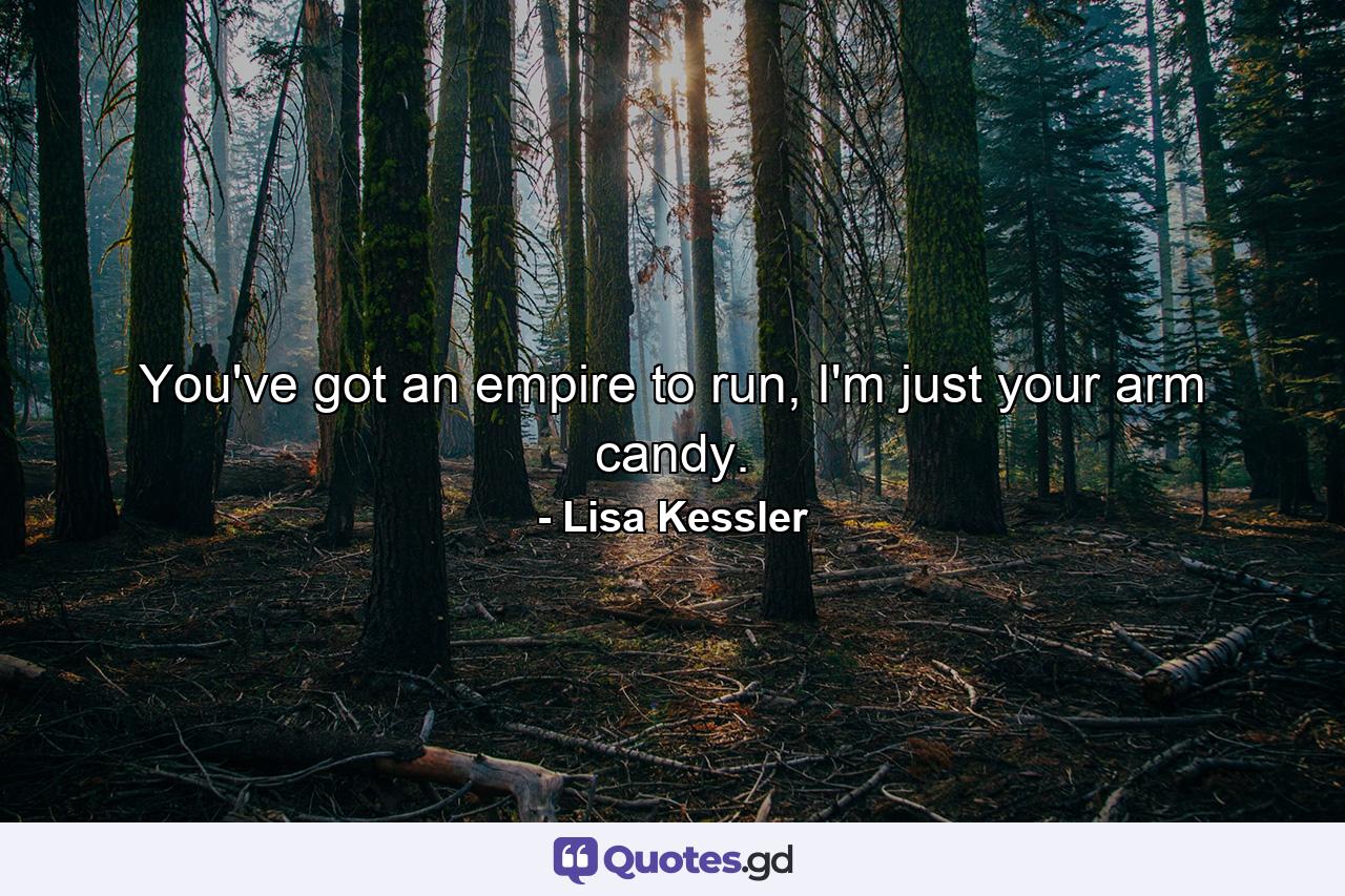 You've got an empire to run, I'm just your arm candy. - Quote by Lisa Kessler