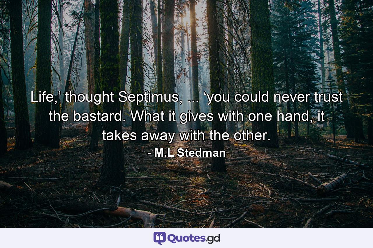 Life,’ thought Septimus, ... ‘you could never trust the bastard. What it gives with one hand, it takes away with the other. - Quote by M.L Stedman