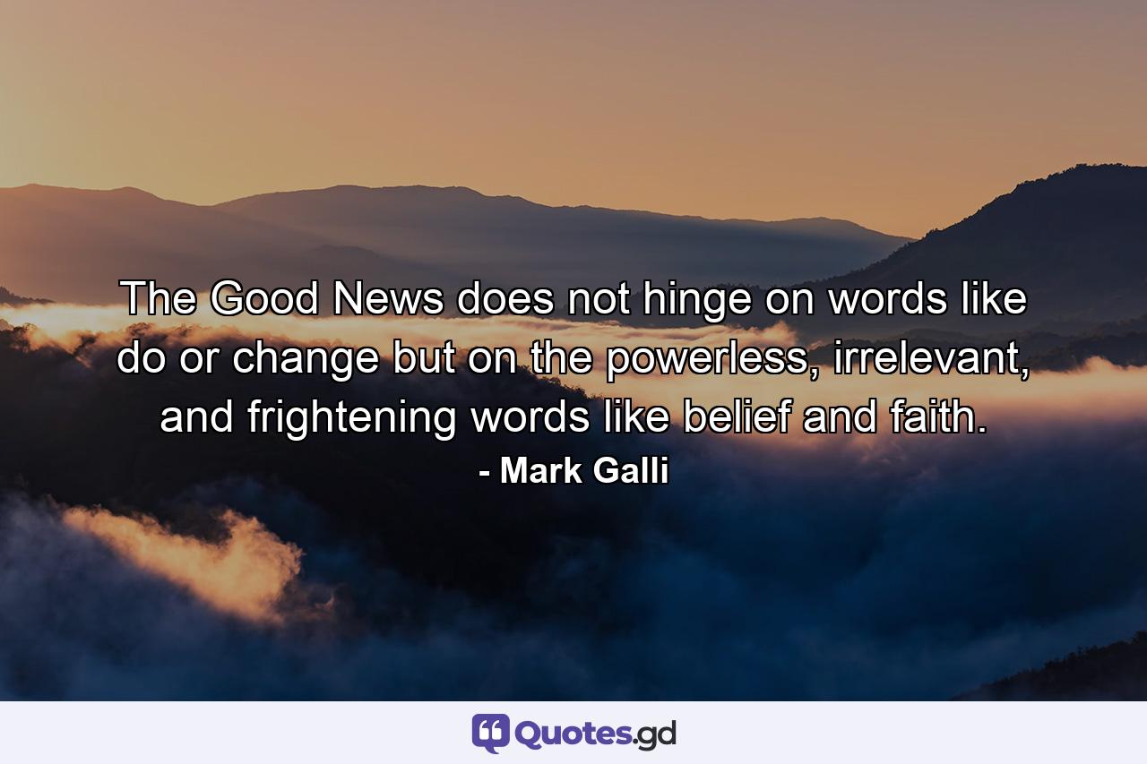 The Good News does not hinge on words like do or change but on the powerless, irrelevant, and frightening words like belief and faith. - Quote by Mark Galli