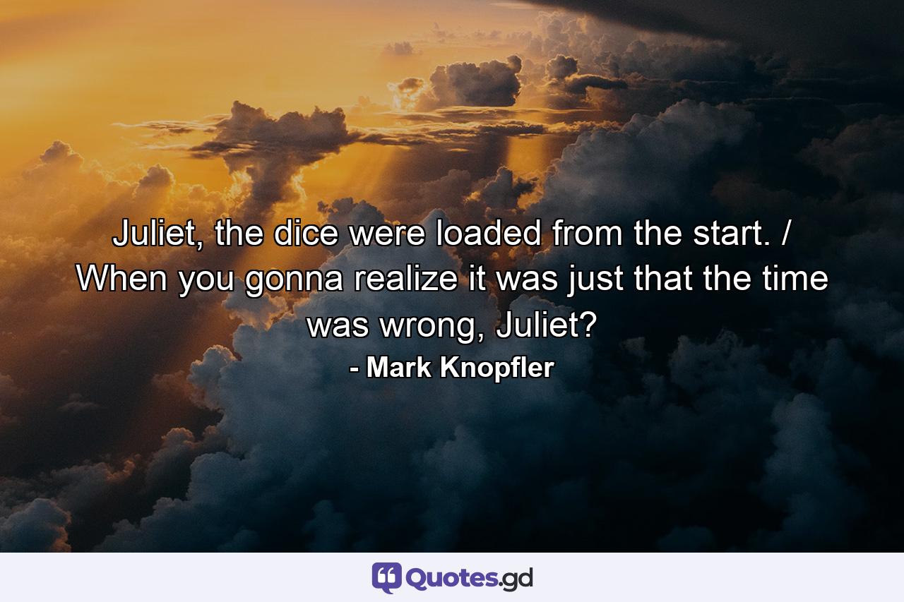 Juliet, the dice were loaded from the start. / When you gonna realize it was just that the time was wrong, Juliet? - Quote by Mark Knopfler