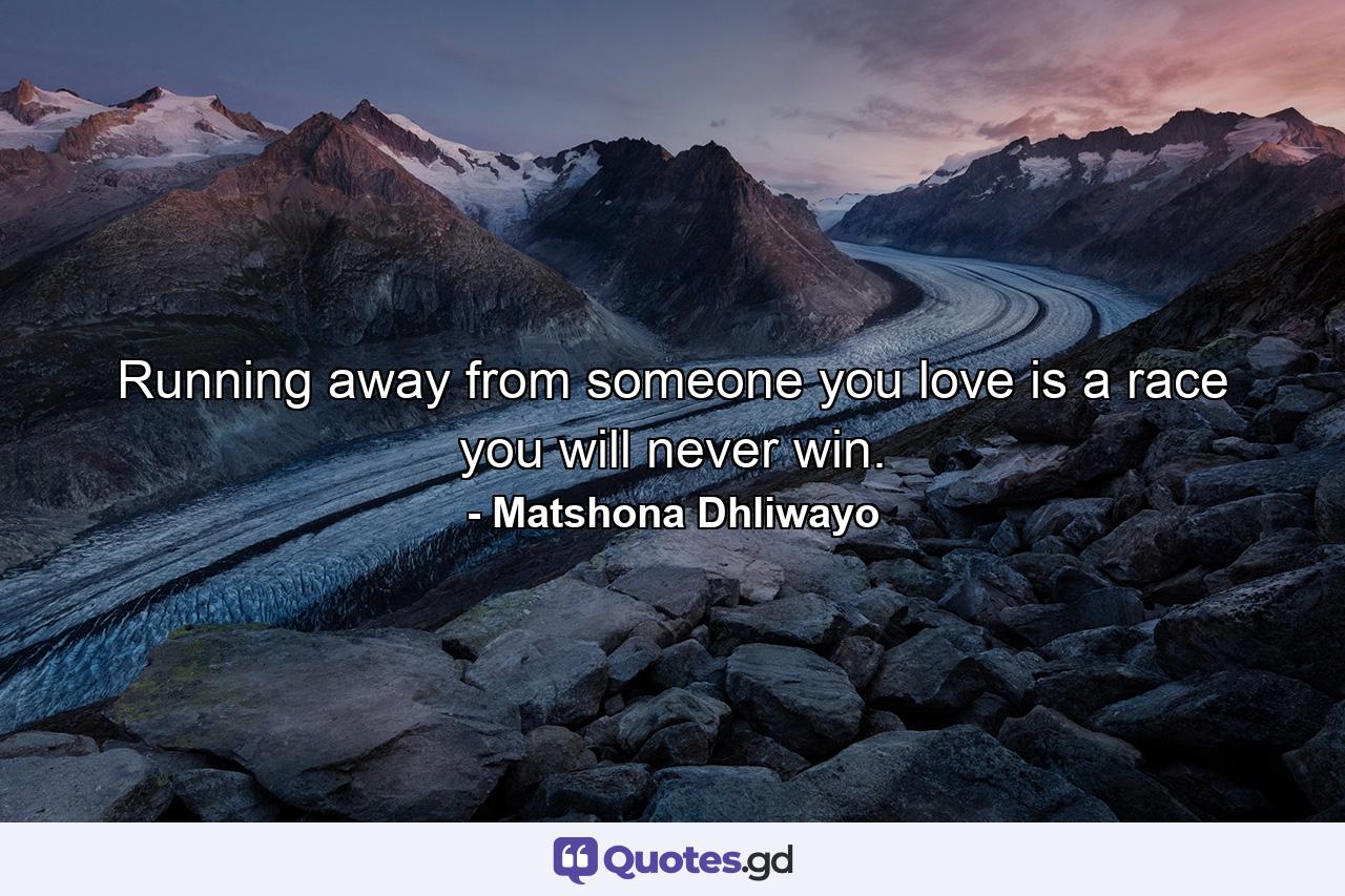 Running away from someone you love is a race you will never win. - Quote by Matshona Dhliwayo