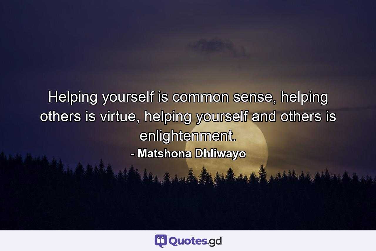 Helping yourself is common sense, helping others is virtue, helping yourself and others is enlightenment. - Quote by Matshona Dhliwayo