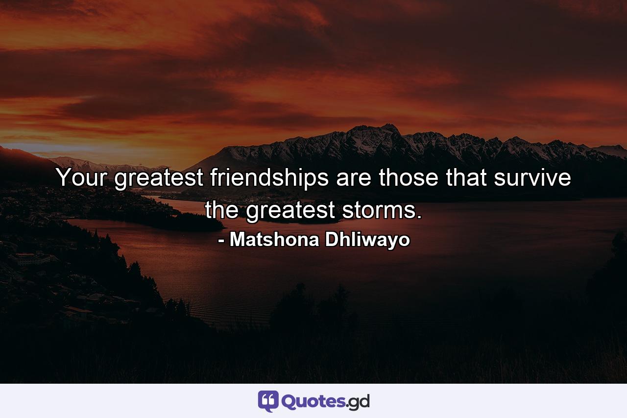 Your greatest friendships are those that survive the greatest storms. - Quote by Matshona Dhliwayo