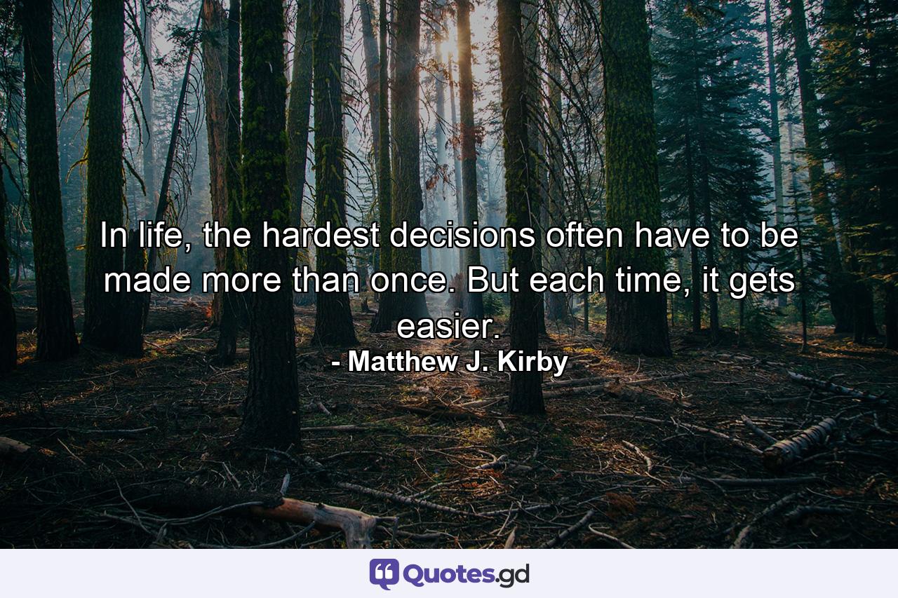 In life, the hardest decisions often have to be made more than once. But each time, it gets easier. - Quote by Matthew J. Kirby