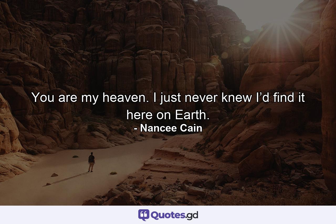 You are my heaven. I just never knew I’d find it here on Earth. - Quote by Nancee Cain
