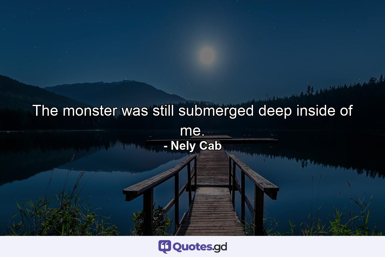 The monster was still submerged deep inside of me. - Quote by Nely Cab