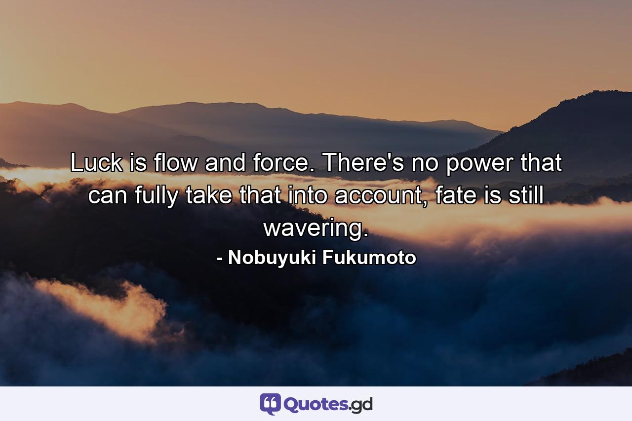 Luck is flow and force. There's no power that can fully take that into account, fate is still wavering. - Quote by Nobuyuki Fukumoto