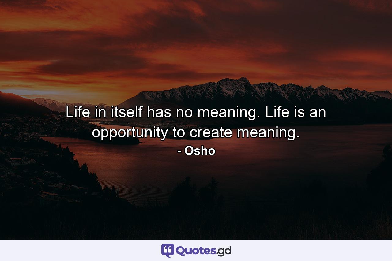 Life in itself has no meaning. Life is an opportunity to create meaning. - Quote by Osho